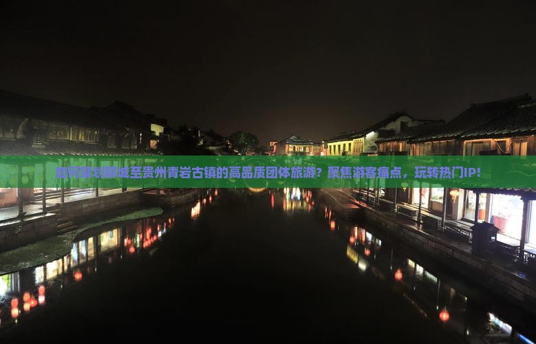 如何策划聊城至贵州青岩古镇的高品质团体旅游？聚焦游客痛点，玩转热门IP!