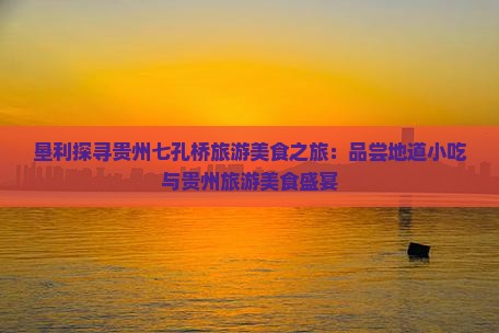 垦利探寻贵州七孔桥旅游美食之旅：品尝地道小吃与贵州旅游美食盛宴