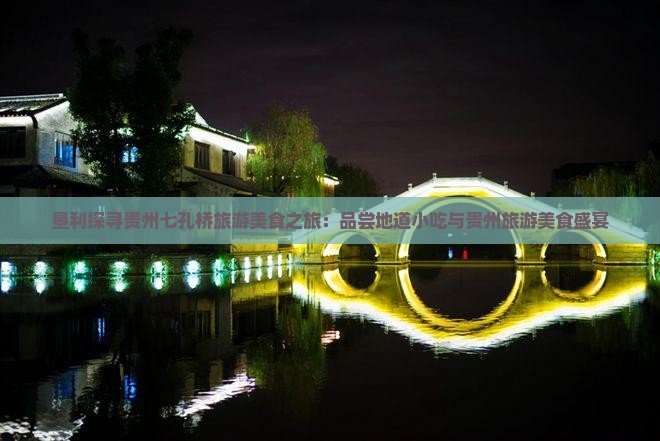 垦利探寻贵州七孔桥旅游美食之旅：品尝地道小吃与贵州旅游美食盛宴
