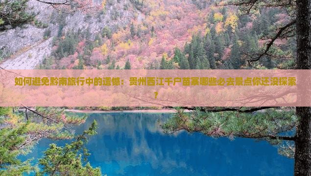 如何避免黔南旅行中的遗憾：贵州西江千户苗寨哪些必去景点你还没探索？