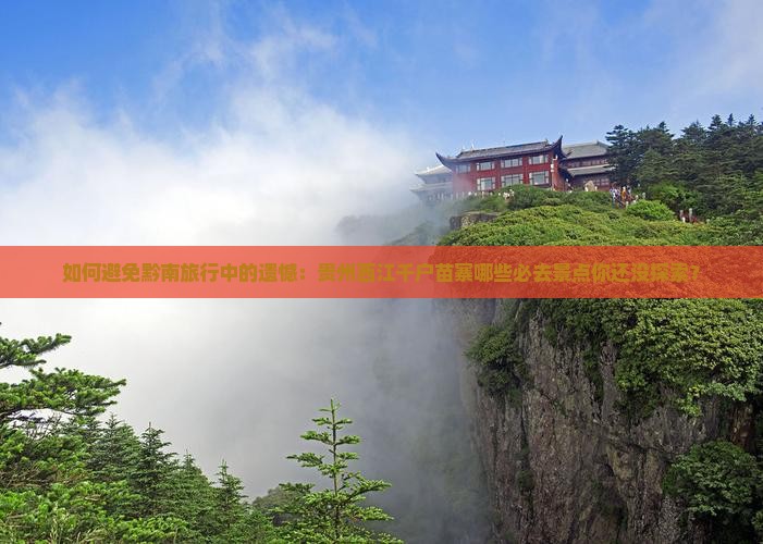 如何避免黔南旅行中的遗憾：贵州西江千户苗寨哪些必去景点你还没探索？