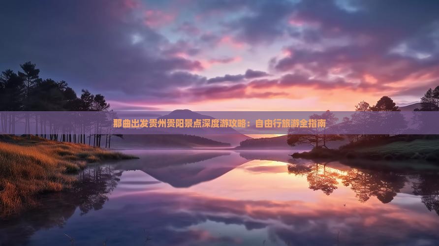那曲出发贵州贵阳景点深度游攻略：自由行旅游全指南
