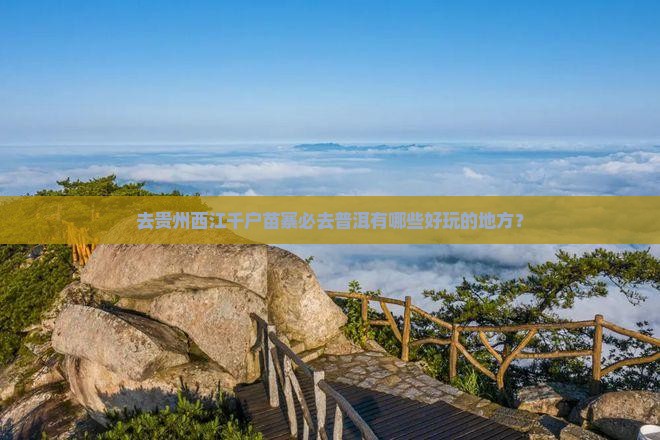 去贵州西江千户苗寨必去普洱有哪些好玩的地方？