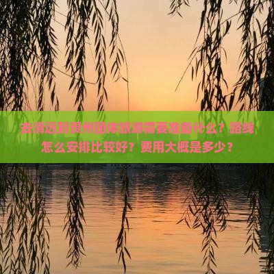 去清远到贵州团体旅游需要准备什么？路线怎么安排比较好？费用大概是多少？