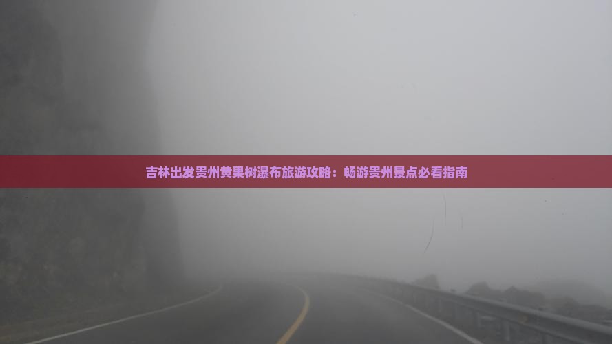 吉林出发贵州黄果树瀑布旅游攻略：畅游贵州景点必看指南