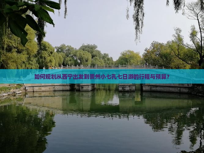 如何规划从西宁出发到贵州小七孔七日游的行程与预算？