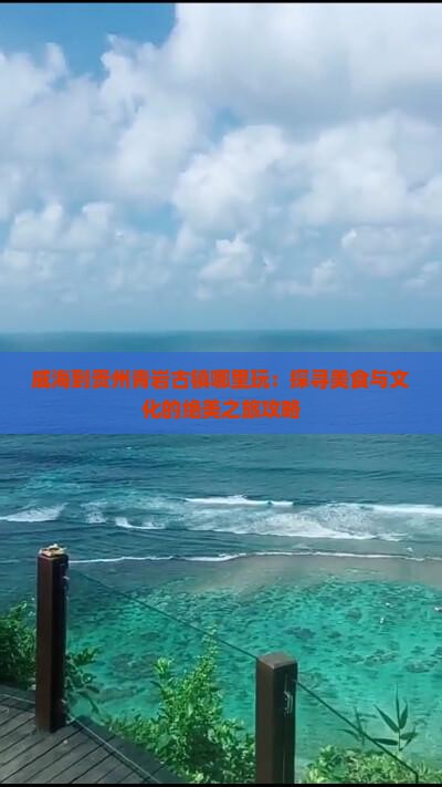 威海到贵州青岩古镇哪里玩：探寻美食与文化的绝美之旅攻略