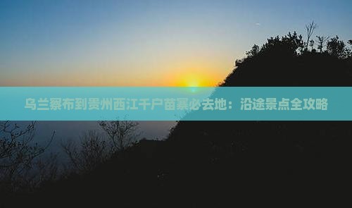 乌兰察布到贵州西江千户苗寨必去地