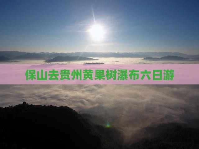 保山去贵州黄果树瀑布六日游