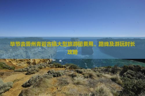 毕节去贵州青岩古镇大型旅游团费用、路线及游玩时长攻略