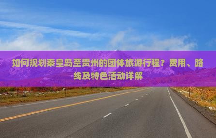 如何规划秦皇岛至贵州的团体旅游行程？费用、路线及特色活动详解