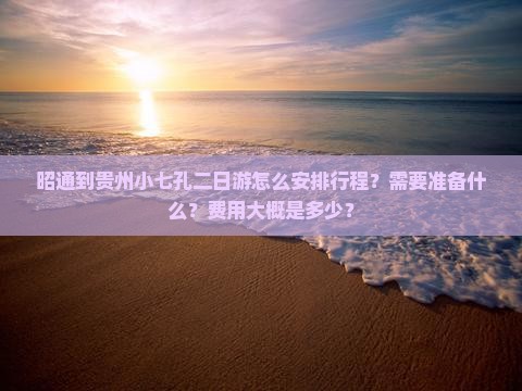 昭通到贵州小七孔二日游怎么安排行程？需要准备什么？费用大概是多少？