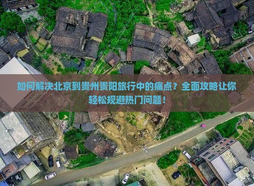 如何解决北京到贵州贵阳旅行中的痛点？全面攻略让你轻松规避热门问题！