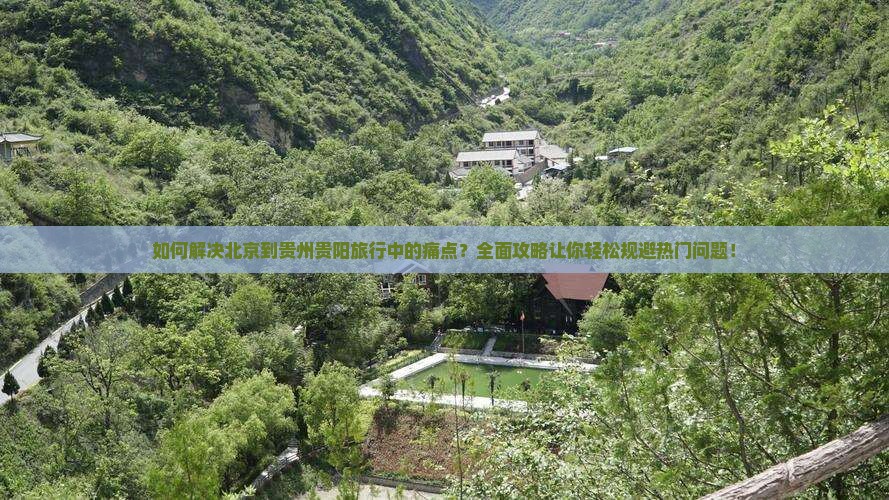 如何解决北京到贵州贵阳旅行中的痛点？全面攻略让你轻松规避热门问题！