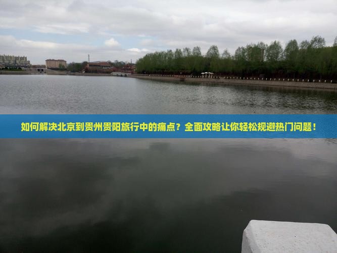 如何解决北京到贵州贵阳旅行中的痛点？全面攻略让你轻松规避热门问题！