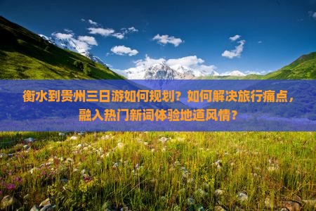 衡水到贵州三日游如何规划？如何解决旅行痛点，融入热门新词体验地道风情？