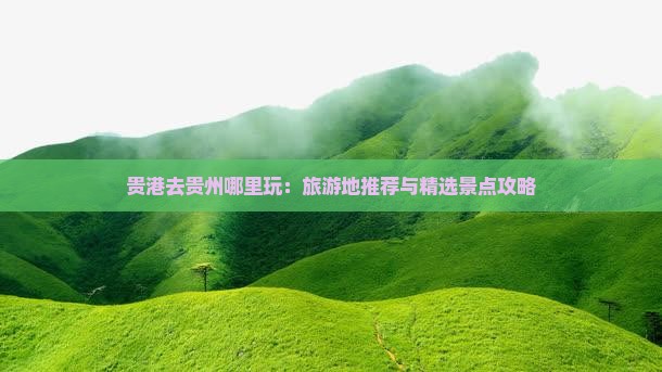 贵港去贵州哪里玩：旅游地推荐与精选景点攻略