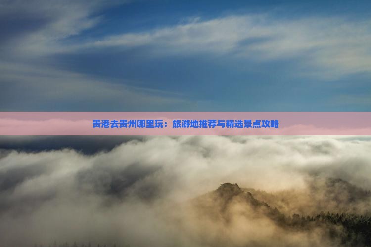 贵港去贵州哪里玩：旅游地推荐与精选景点攻略