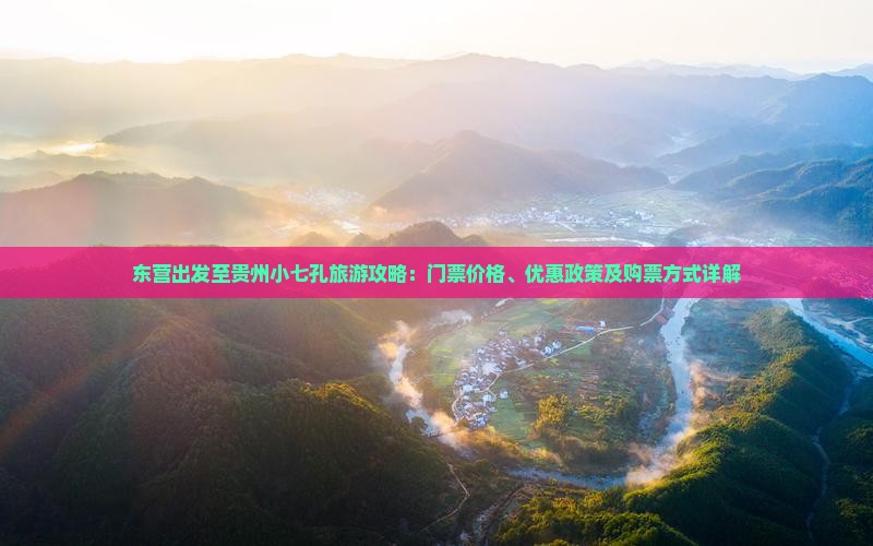 东营出发至贵州小七孔旅游攻略：门票价格、优惠政策及购票方式详解
