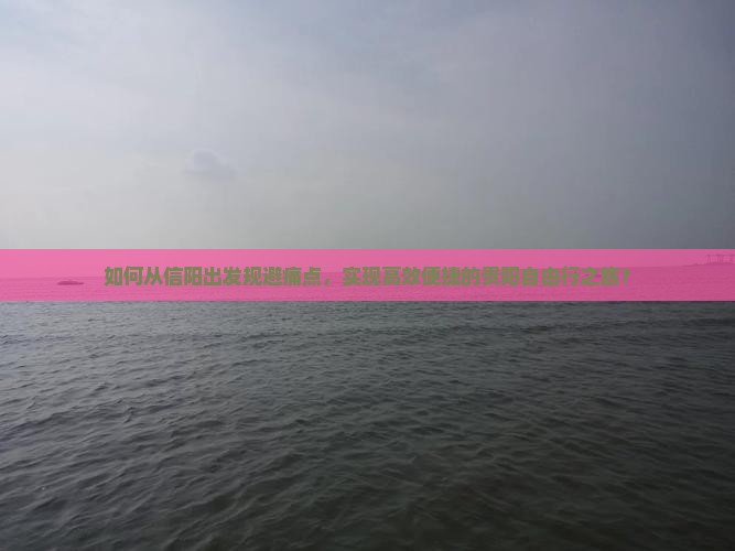 如何从信阳出发规避痛点，实现高效便捷的贵阳自由行之旅？