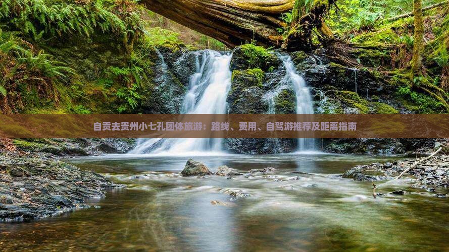 自贡去贵州小七孔团体旅游：路线、费用、自驾游推荐及距离指南