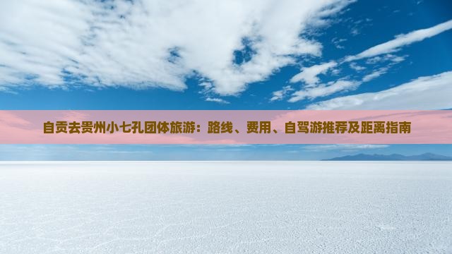 自贡去贵州小七孔团体旅游：路线、费用、自驾游推荐及距离指南