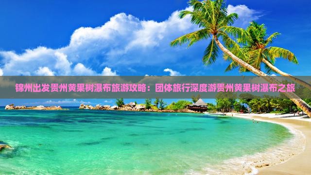 锦州出发贵州黄果树瀑布旅游攻略：团体旅行深度游贵州黄果树瀑布之旅