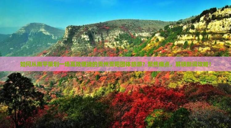 如何从南平策划一场高效便捷的贵州贵阳团体旅游？聚焦痛点，解锁新词攻略！