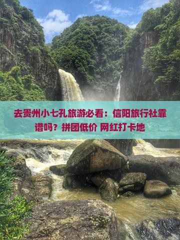 去贵州小七孔旅游必看：信阳旅行社靠谱吗？拼团低价+网红打卡地