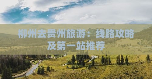柳州去贵州旅游：线路攻略及第一站推荐