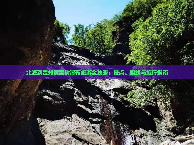 北海到贵州黄果树瀑布旅游全攻略：景点、路线与旅行指南