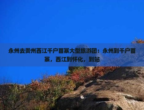 永州去贵州西江千户苗寨大型旅游团：永州到千户苗寨，西江到怀化，到站
