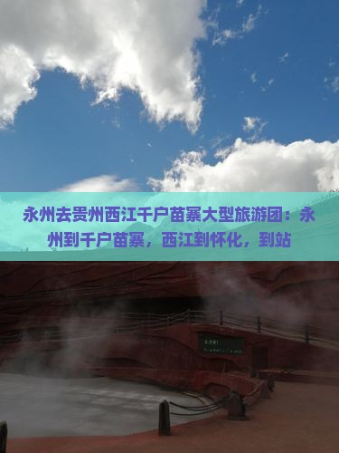 永州去贵州西江千户苗寨大型旅游团：永州到千户苗寨，西江到怀化，到站