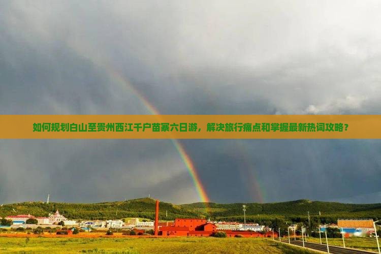 如何规划白山至贵州西江千户苗寨六日游，解决旅行痛点和掌握最新热词攻略？