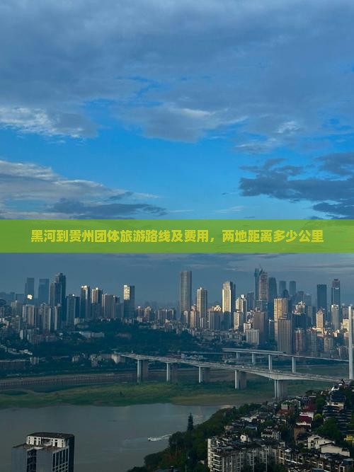 黑河到贵州团体旅游路线及费用，两地距离多少公里