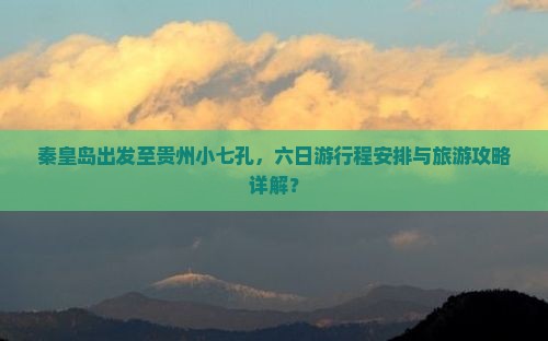 秦皇岛出发至贵州小七孔，六日游行程安排与旅游攻略详解？