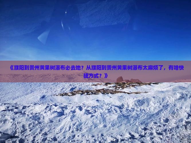 《濮阳到贵州黄果树瀑布必去地？从濮阳到贵州黄果树瀑布太麻烦了，有啥快捷方式？》