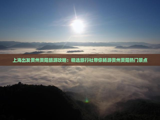 上海出发贵州贵阳旅游攻略：精选旅行社带你畅游贵州贵阳热门景点