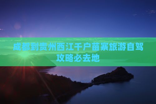 成都到贵州西江千户苗寨旅游自驾攻略必去地