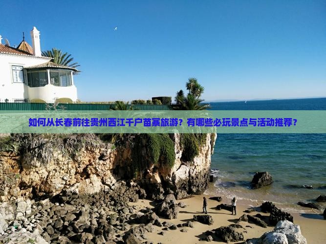 如何从长春前往贵州西江千户苗寨旅游？有哪些必玩景点与活动推荐？