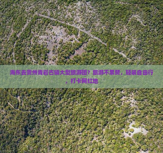 海东去贵州青岩古镇大型旅游团？旅游不累赘，轻装自由行，打卡网红地