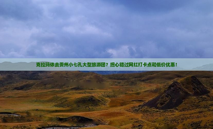 克拉玛依去贵州小七孔大型旅游团？担心错过网红打卡点和低价优惠！