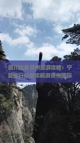 银川出发贵州旅游攻略：宁夏旅行社带你畅游贵州国际景点之旅