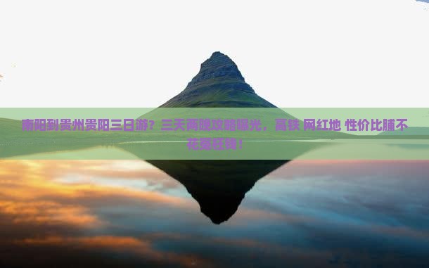 南阳到贵州贵阳三日游？三天两晚攻略曝光，高铁+网红地+性价比脯不花冤枉钱！