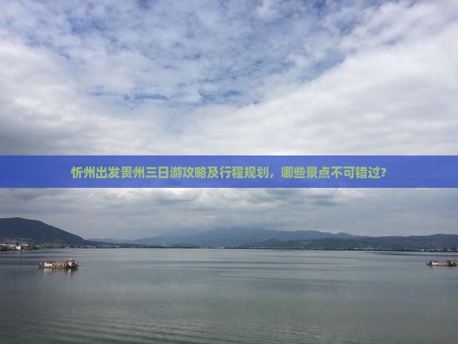 忻州出发贵州三日游攻略及行程规划，哪些景点不可错过？