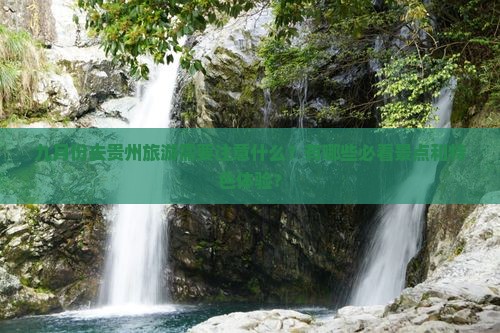 九月份去贵州旅游需要注意什么？有哪些必看景点和特色体验？