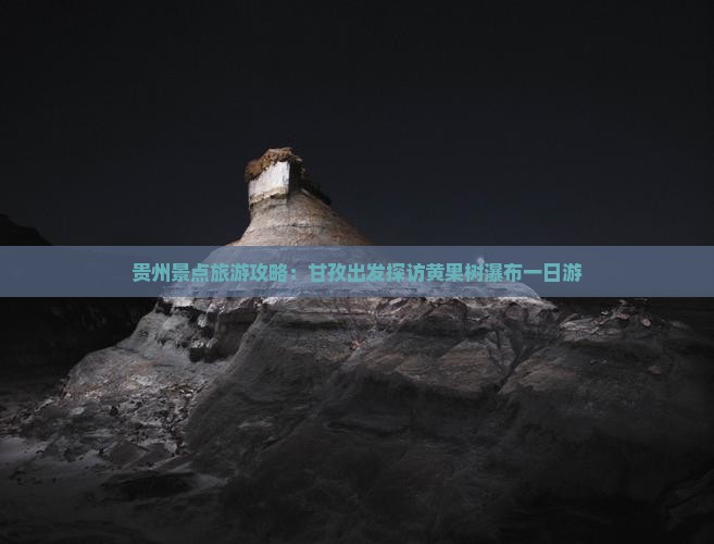 贵州景点旅游攻略：甘孜出发探访黄果树瀑布一日游