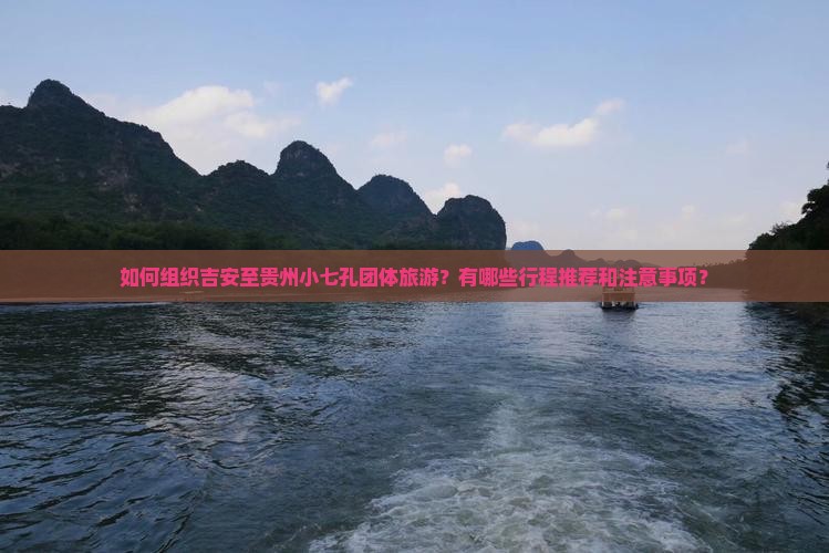如何组织吉安至贵州小七孔团体旅游？有哪些行程推荐和注意事项？