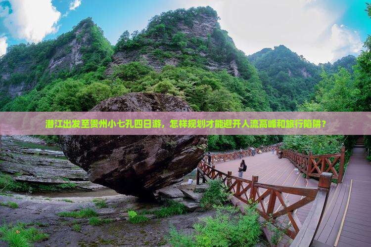 潜江出发至贵州小七孔四日游，怎样规划才能避开人流高峰和旅行陷阱？
