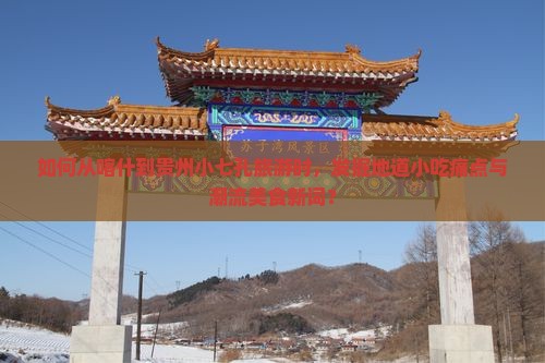 如何从喀什到贵州小七孔旅游时，发掘地道小吃痛点与潮流美食新词？